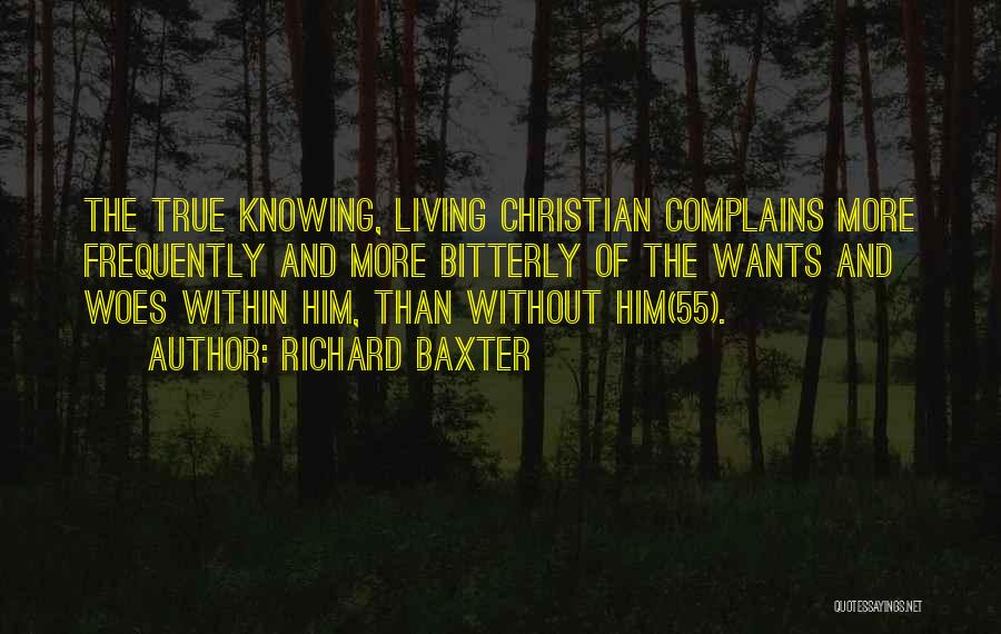 Richard Baxter Quotes: The True Knowing, Living Christian Complains More Frequently And More Bitterly Of The Wants And Woes Within Him, Than Without