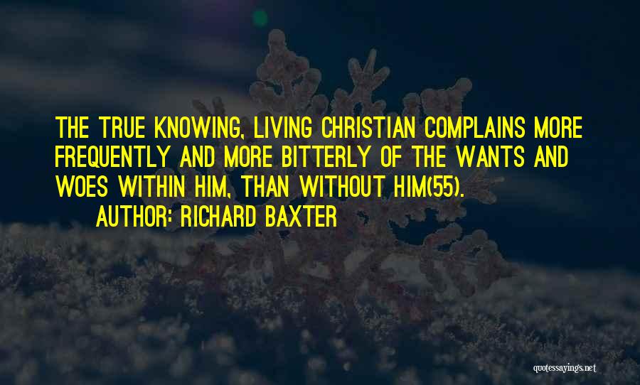 Richard Baxter Quotes: The True Knowing, Living Christian Complains More Frequently And More Bitterly Of The Wants And Woes Within Him, Than Without