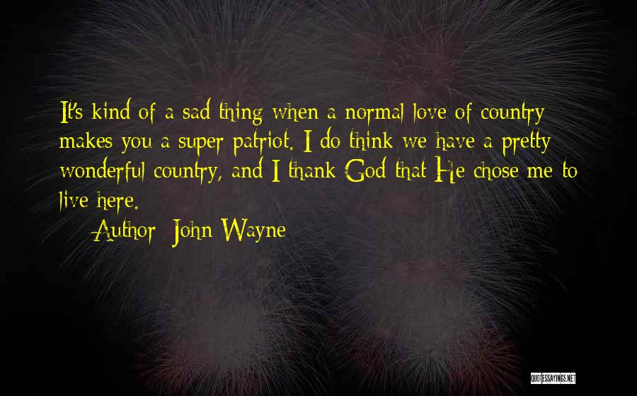 John Wayne Quotes: It's Kind Of A Sad Thing When A Normal Love Of Country Makes You A Super Patriot. I Do Think