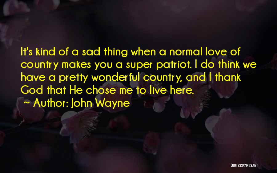 John Wayne Quotes: It's Kind Of A Sad Thing When A Normal Love Of Country Makes You A Super Patriot. I Do Think