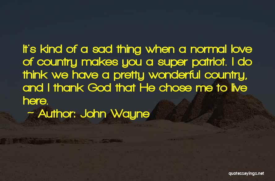 John Wayne Quotes: It's Kind Of A Sad Thing When A Normal Love Of Country Makes You A Super Patriot. I Do Think