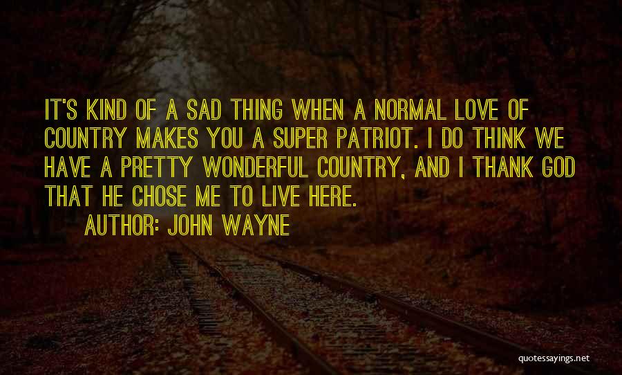 John Wayne Quotes: It's Kind Of A Sad Thing When A Normal Love Of Country Makes You A Super Patriot. I Do Think