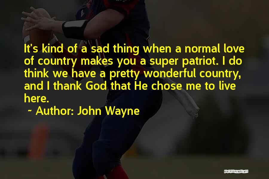 John Wayne Quotes: It's Kind Of A Sad Thing When A Normal Love Of Country Makes You A Super Patriot. I Do Think