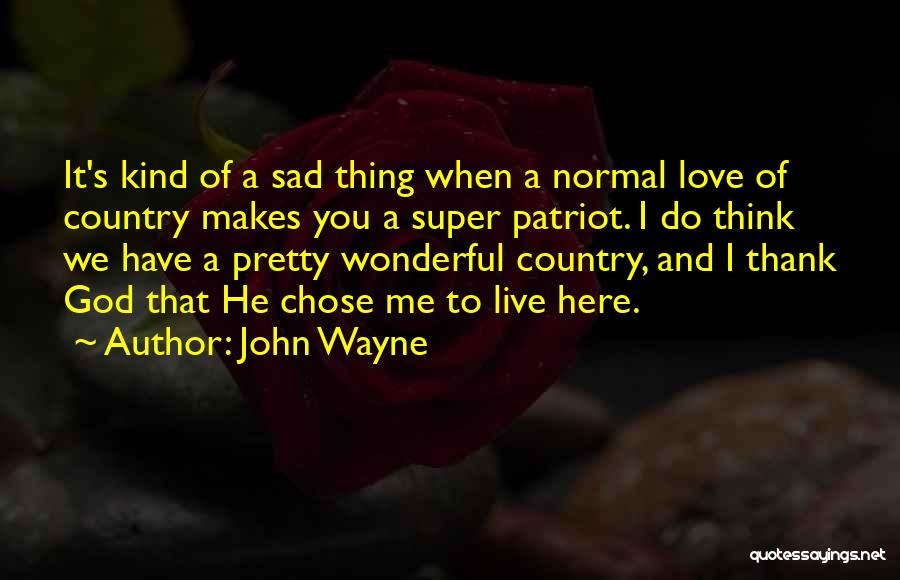 John Wayne Quotes: It's Kind Of A Sad Thing When A Normal Love Of Country Makes You A Super Patriot. I Do Think