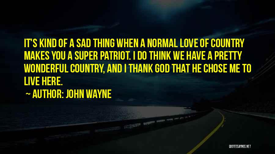 John Wayne Quotes: It's Kind Of A Sad Thing When A Normal Love Of Country Makes You A Super Patriot. I Do Think