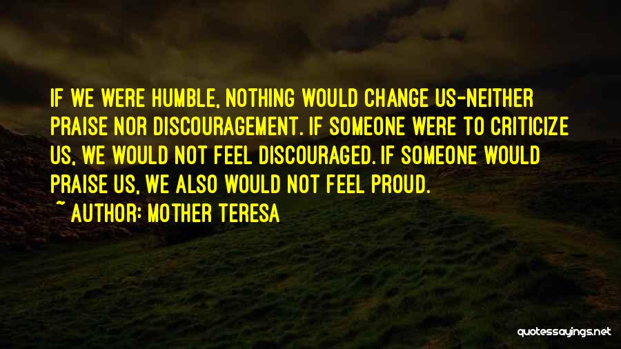 Mother Teresa Quotes: If We Were Humble, Nothing Would Change Us-neither Praise Nor Discouragement. If Someone Were To Criticize Us, We Would Not