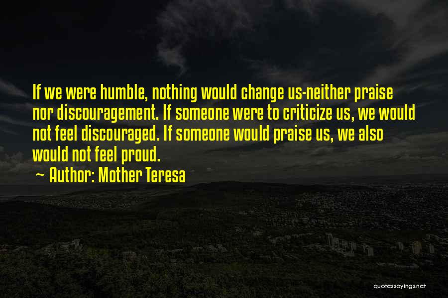 Mother Teresa Quotes: If We Were Humble, Nothing Would Change Us-neither Praise Nor Discouragement. If Someone Were To Criticize Us, We Would Not