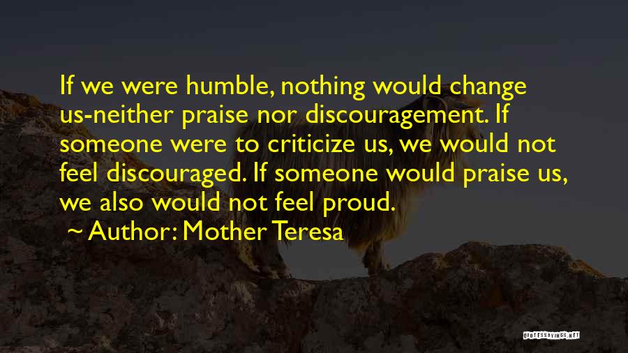 Mother Teresa Quotes: If We Were Humble, Nothing Would Change Us-neither Praise Nor Discouragement. If Someone Were To Criticize Us, We Would Not