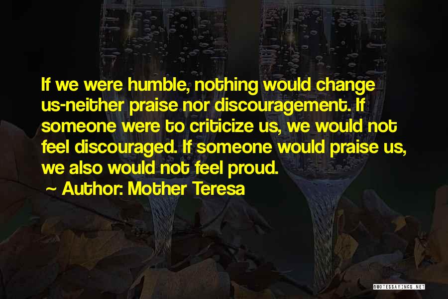 Mother Teresa Quotes: If We Were Humble, Nothing Would Change Us-neither Praise Nor Discouragement. If Someone Were To Criticize Us, We Would Not