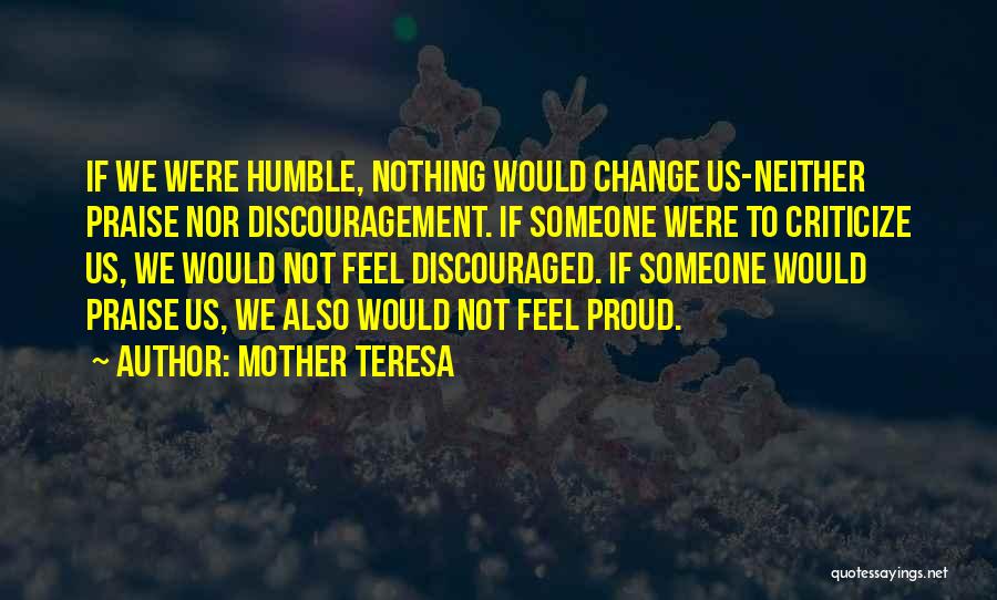 Mother Teresa Quotes: If We Were Humble, Nothing Would Change Us-neither Praise Nor Discouragement. If Someone Were To Criticize Us, We Would Not