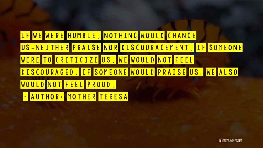 Mother Teresa Quotes: If We Were Humble, Nothing Would Change Us-neither Praise Nor Discouragement. If Someone Were To Criticize Us, We Would Not