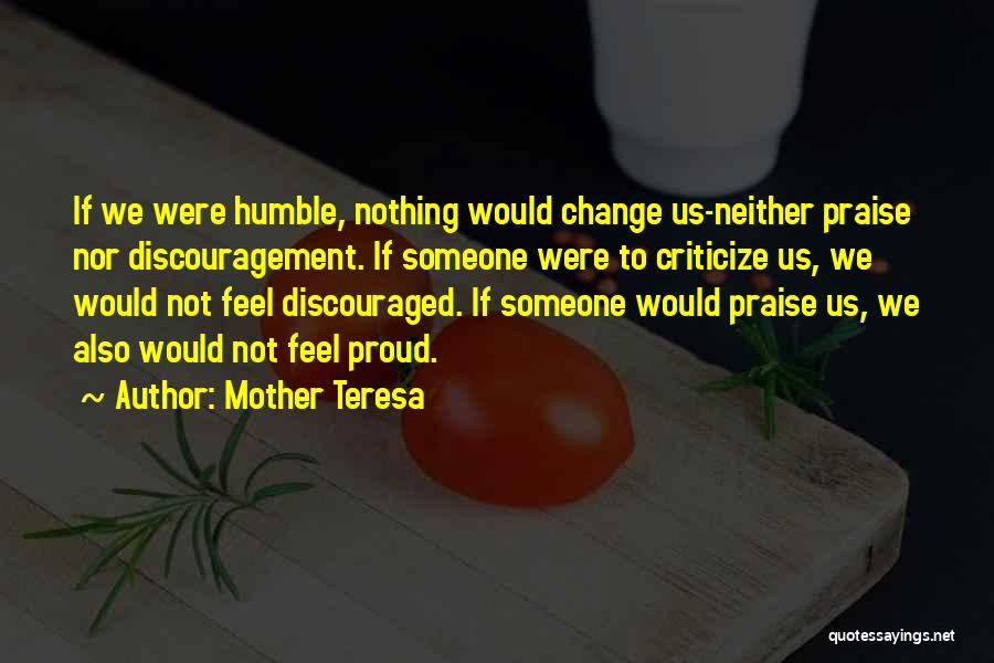Mother Teresa Quotes: If We Were Humble, Nothing Would Change Us-neither Praise Nor Discouragement. If Someone Were To Criticize Us, We Would Not