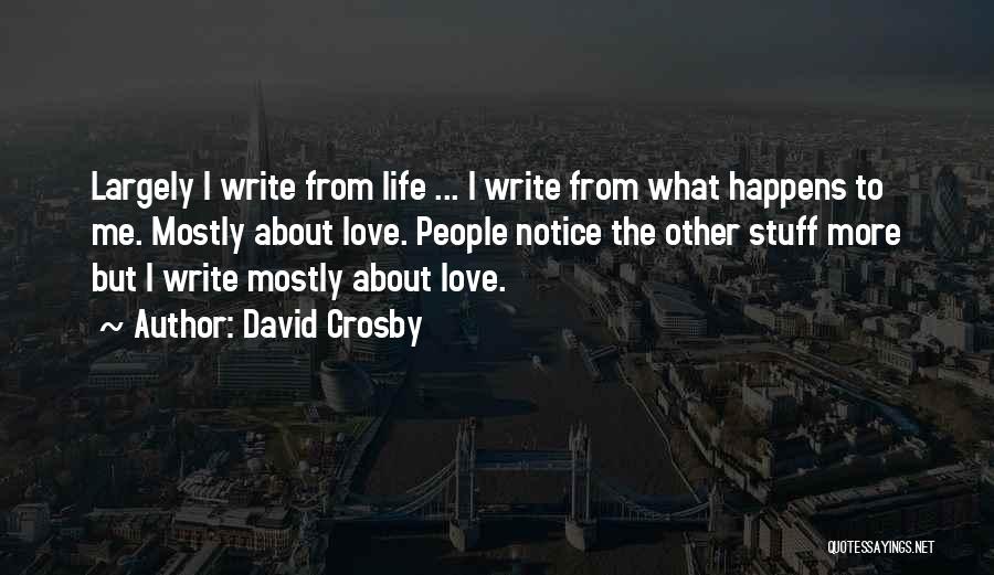 David Crosby Quotes: Largely I Write From Life ... I Write From What Happens To Me. Mostly About Love. People Notice The Other