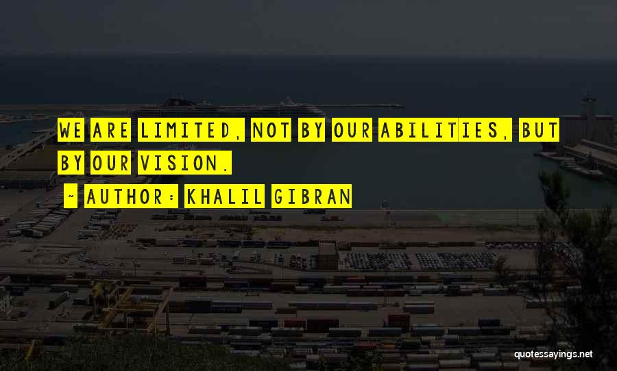 Khalil Gibran Quotes: We Are Limited, Not By Our Abilities, But By Our Vision.
