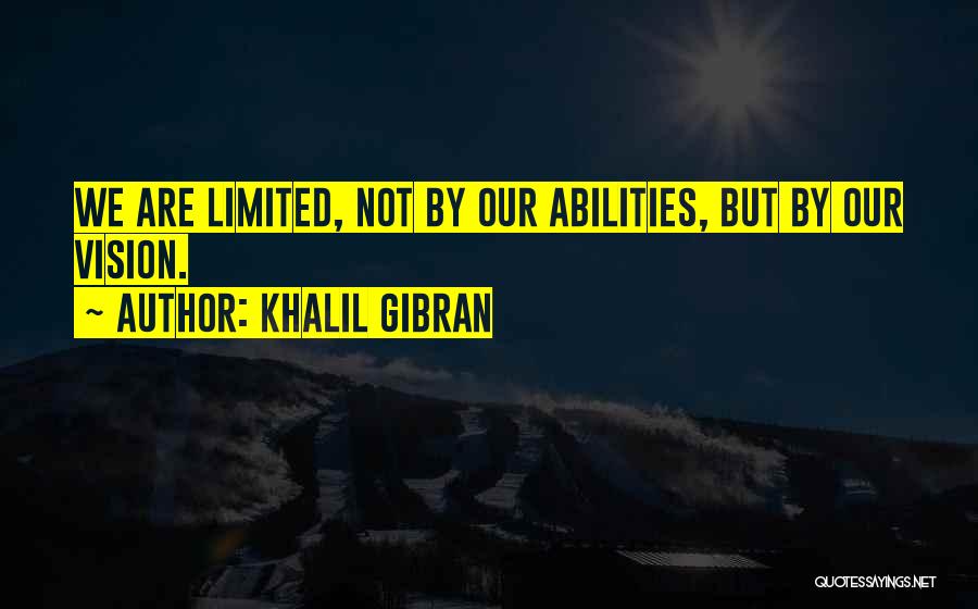 Khalil Gibran Quotes: We Are Limited, Not By Our Abilities, But By Our Vision.