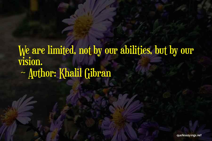 Khalil Gibran Quotes: We Are Limited, Not By Our Abilities, But By Our Vision.