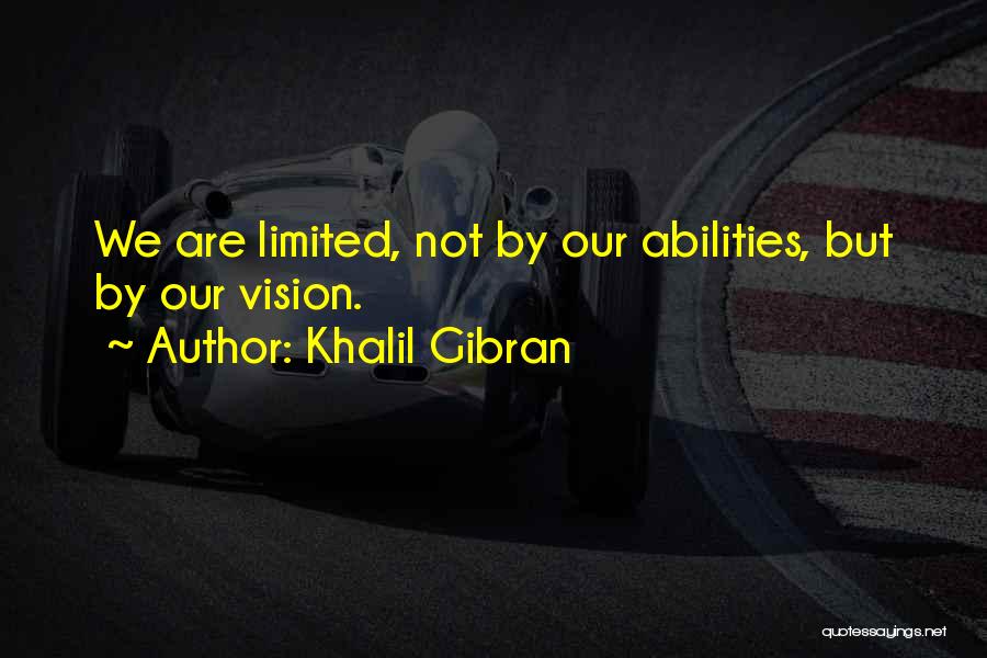 Khalil Gibran Quotes: We Are Limited, Not By Our Abilities, But By Our Vision.
