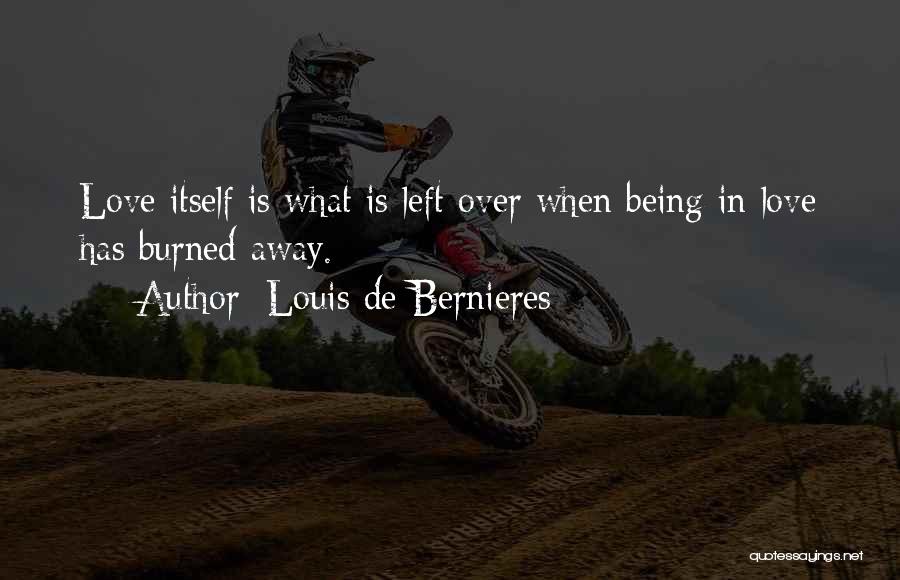 Louis De Bernieres Quotes: Love Itself Is What Is Left Over When Being In Love Has Burned Away.