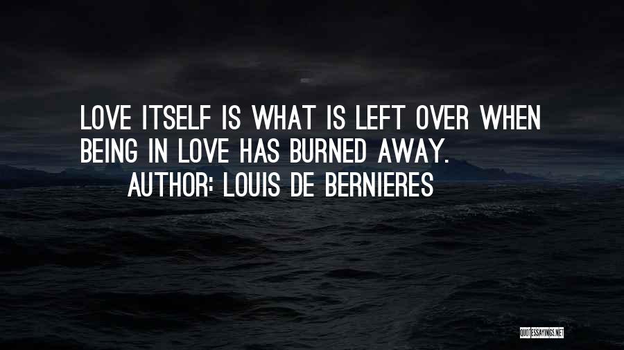 Louis De Bernieres Quotes: Love Itself Is What Is Left Over When Being In Love Has Burned Away.