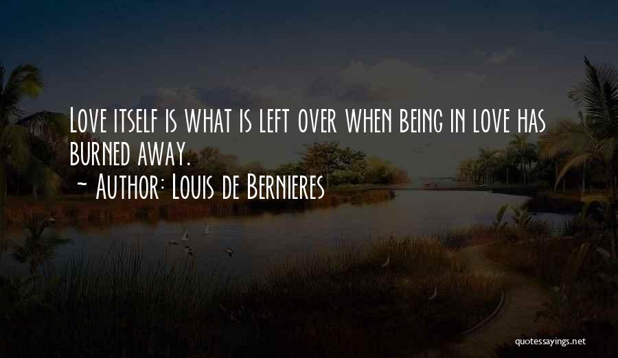 Louis De Bernieres Quotes: Love Itself Is What Is Left Over When Being In Love Has Burned Away.