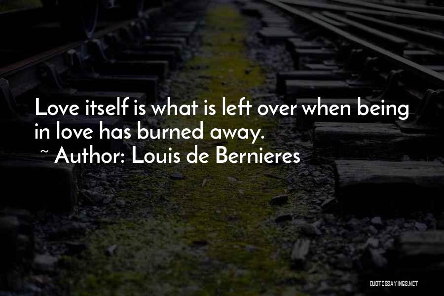Louis De Bernieres Quotes: Love Itself Is What Is Left Over When Being In Love Has Burned Away.
