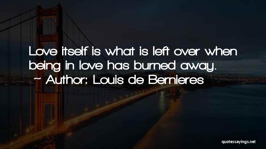 Louis De Bernieres Quotes: Love Itself Is What Is Left Over When Being In Love Has Burned Away.