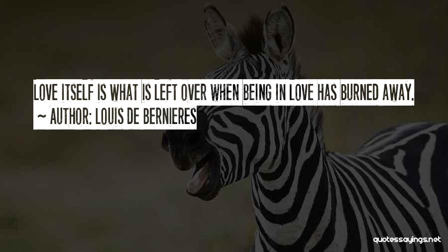 Louis De Bernieres Quotes: Love Itself Is What Is Left Over When Being In Love Has Burned Away.