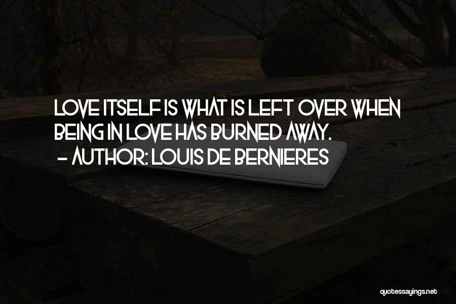 Louis De Bernieres Quotes: Love Itself Is What Is Left Over When Being In Love Has Burned Away.