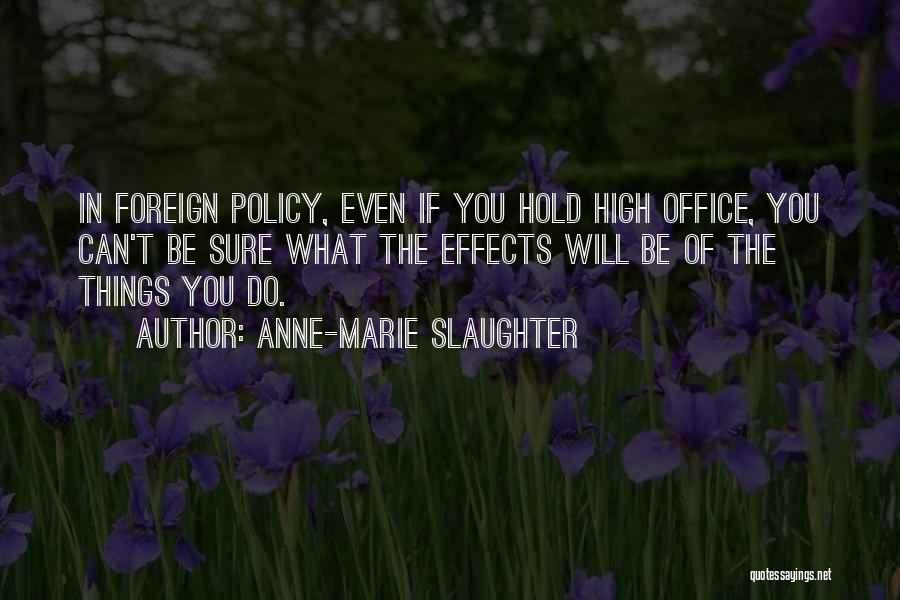 Anne-Marie Slaughter Quotes: In Foreign Policy, Even If You Hold High Office, You Can't Be Sure What The Effects Will Be Of The