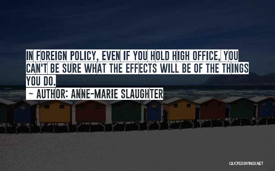 Anne-Marie Slaughter Quotes: In Foreign Policy, Even If You Hold High Office, You Can't Be Sure What The Effects Will Be Of The