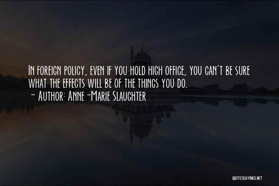 Anne-Marie Slaughter Quotes: In Foreign Policy, Even If You Hold High Office, You Can't Be Sure What The Effects Will Be Of The