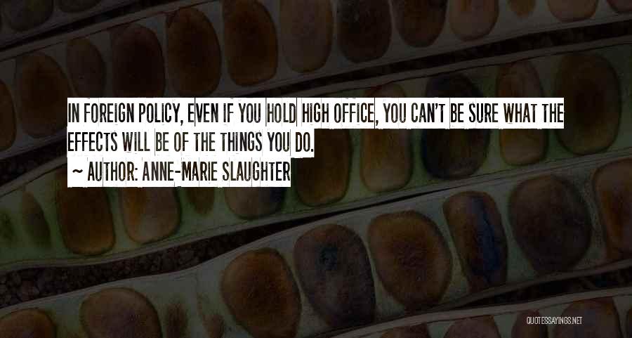 Anne-Marie Slaughter Quotes: In Foreign Policy, Even If You Hold High Office, You Can't Be Sure What The Effects Will Be Of The