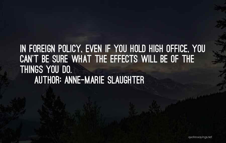 Anne-Marie Slaughter Quotes: In Foreign Policy, Even If You Hold High Office, You Can't Be Sure What The Effects Will Be Of The