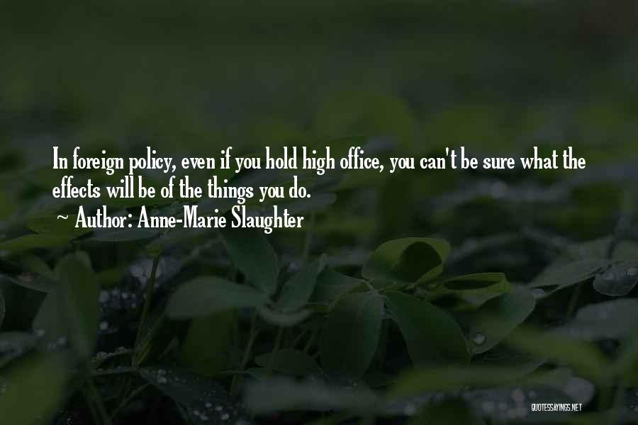Anne-Marie Slaughter Quotes: In Foreign Policy, Even If You Hold High Office, You Can't Be Sure What The Effects Will Be Of The