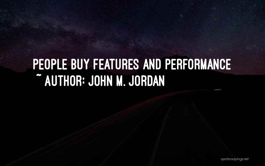 John M. Jordan Quotes: People Buy Features And Performance