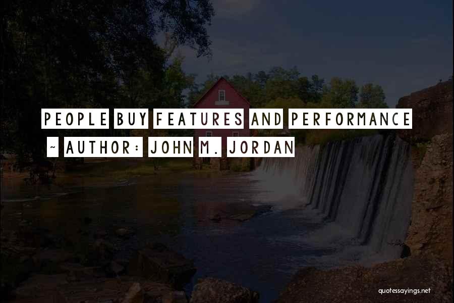 John M. Jordan Quotes: People Buy Features And Performance