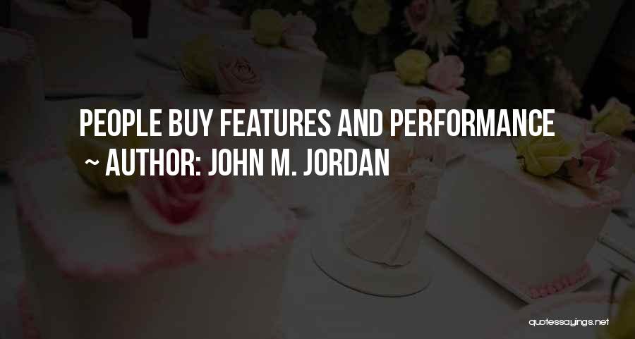 John M. Jordan Quotes: People Buy Features And Performance