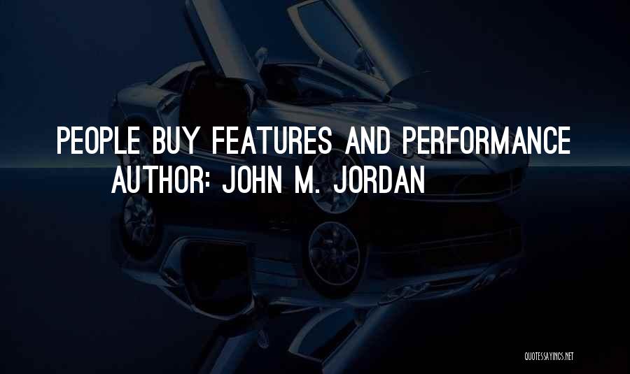 John M. Jordan Quotes: People Buy Features And Performance