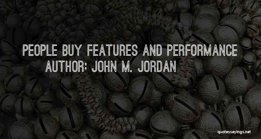 John M. Jordan Quotes: People Buy Features And Performance