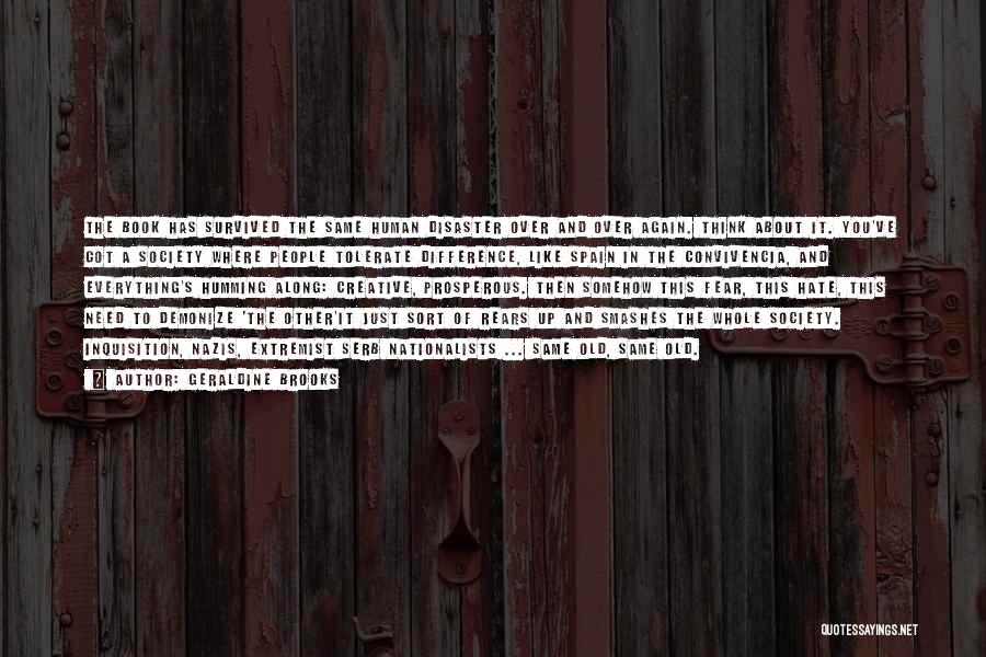 Geraldine Brooks Quotes: The Book Has Survived The Same Human Disaster Over And Over Again. Think About It. You've Got A Society Where