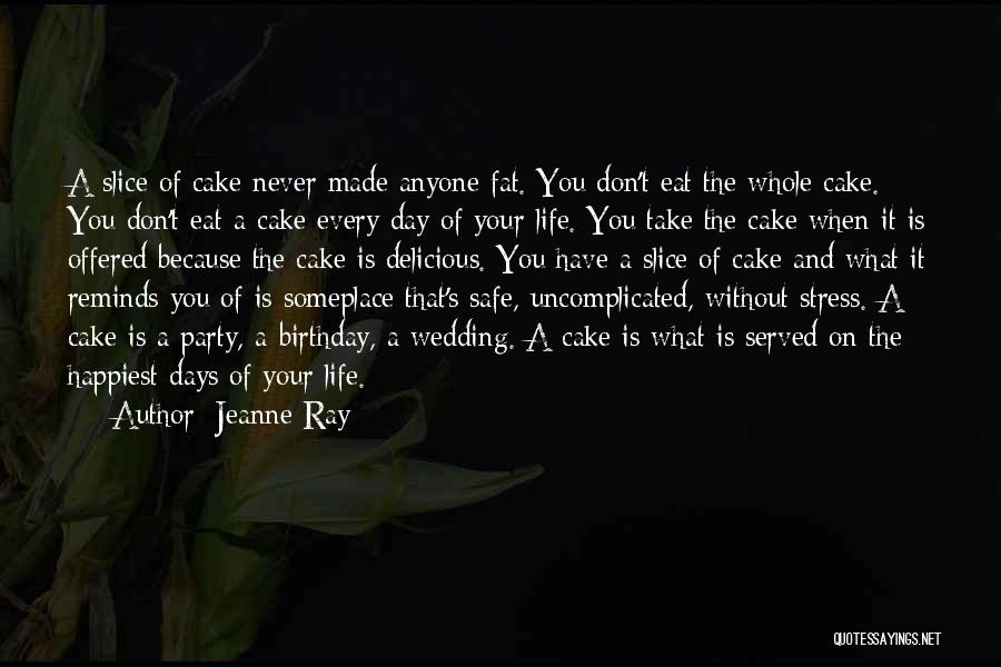 Jeanne Ray Quotes: A Slice Of Cake Never Made Anyone Fat. You Don't Eat The Whole Cake. You Don't Eat A Cake Every