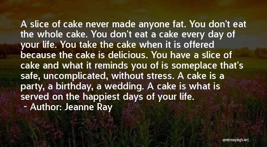 Jeanne Ray Quotes: A Slice Of Cake Never Made Anyone Fat. You Don't Eat The Whole Cake. You Don't Eat A Cake Every