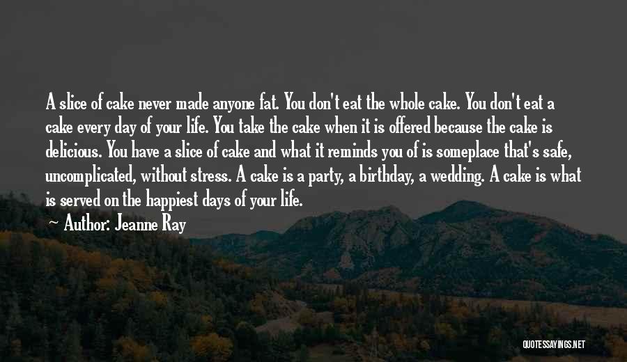 Jeanne Ray Quotes: A Slice Of Cake Never Made Anyone Fat. You Don't Eat The Whole Cake. You Don't Eat A Cake Every