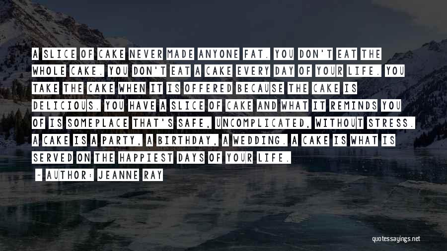 Jeanne Ray Quotes: A Slice Of Cake Never Made Anyone Fat. You Don't Eat The Whole Cake. You Don't Eat A Cake Every