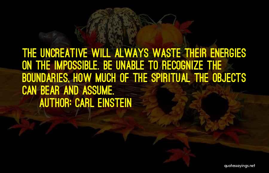 Carl Einstein Quotes: The Uncreative Will Always Waste Their Energies On The Impossible. Be Unable To Recognize The Boundaries, How Much Of The