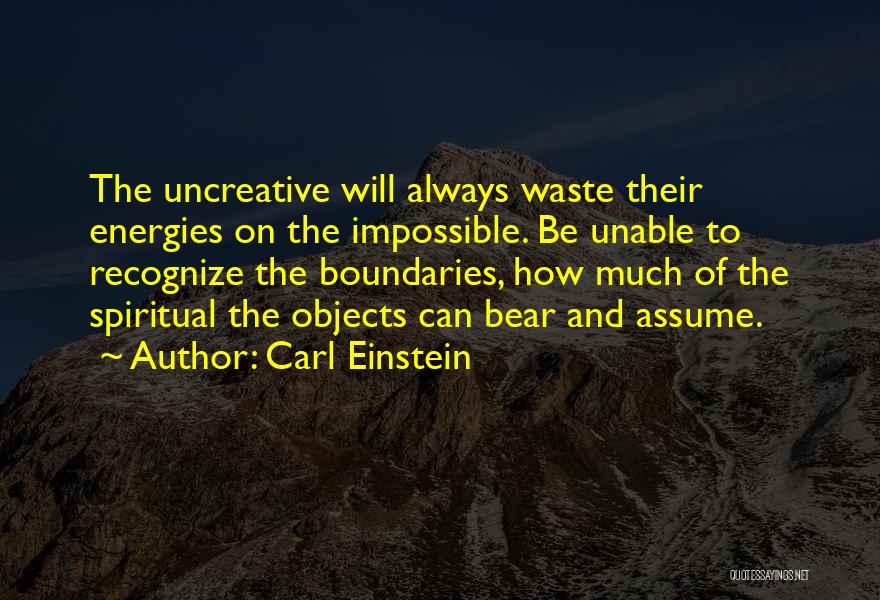 Carl Einstein Quotes: The Uncreative Will Always Waste Their Energies On The Impossible. Be Unable To Recognize The Boundaries, How Much Of The