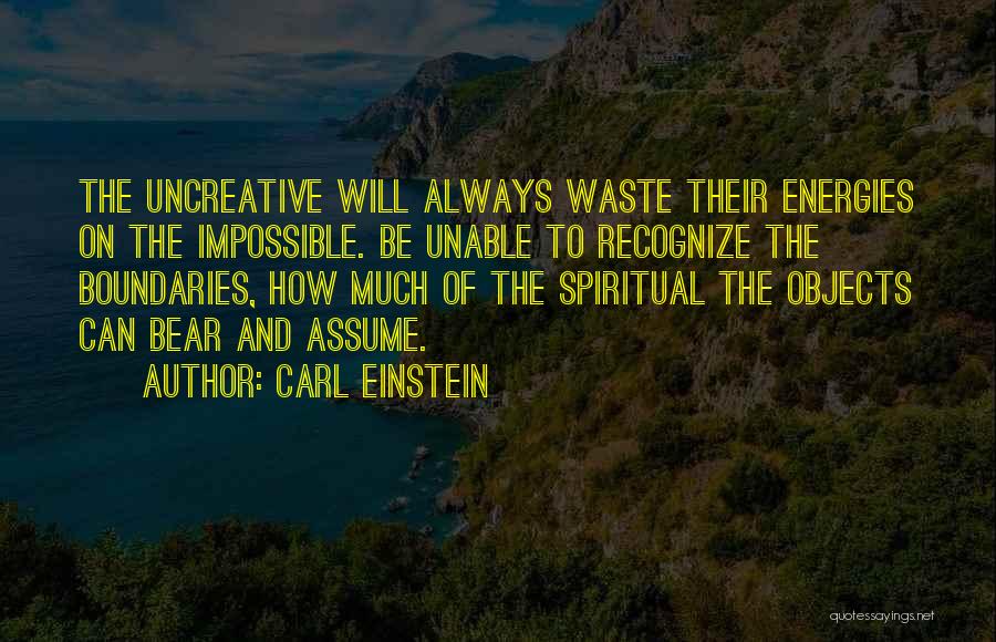Carl Einstein Quotes: The Uncreative Will Always Waste Their Energies On The Impossible. Be Unable To Recognize The Boundaries, How Much Of The