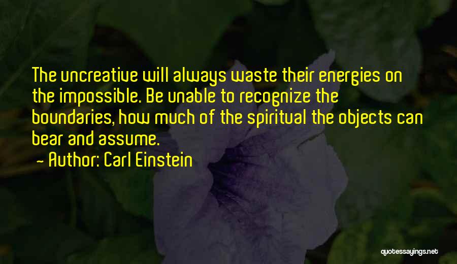 Carl Einstein Quotes: The Uncreative Will Always Waste Their Energies On The Impossible. Be Unable To Recognize The Boundaries, How Much Of The