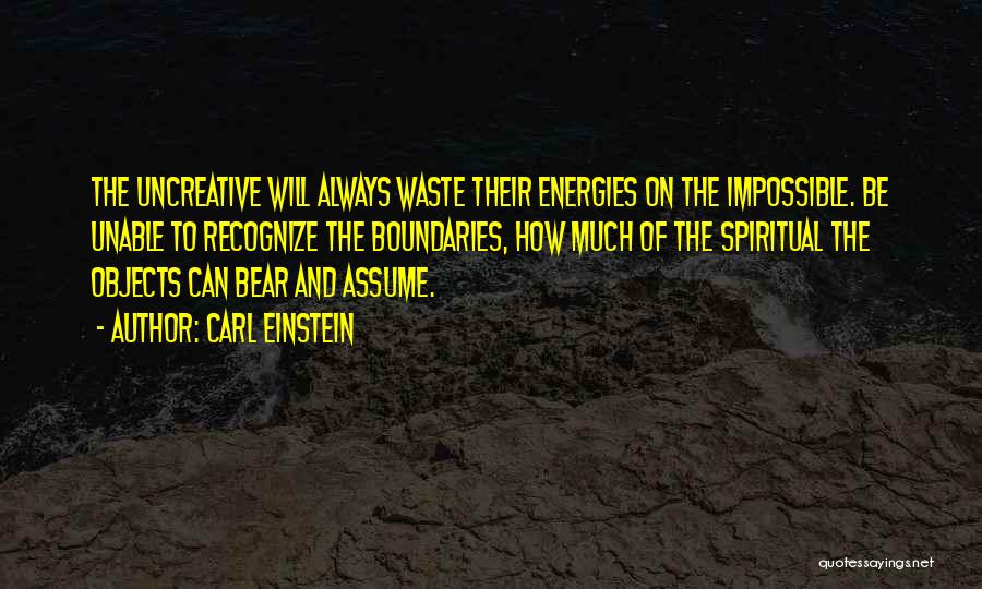 Carl Einstein Quotes: The Uncreative Will Always Waste Their Energies On The Impossible. Be Unable To Recognize The Boundaries, How Much Of The