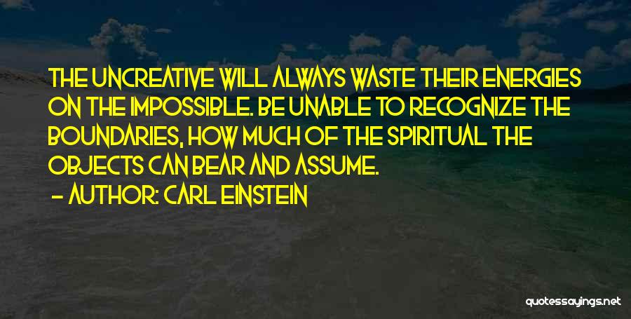 Carl Einstein Quotes: The Uncreative Will Always Waste Their Energies On The Impossible. Be Unable To Recognize The Boundaries, How Much Of The